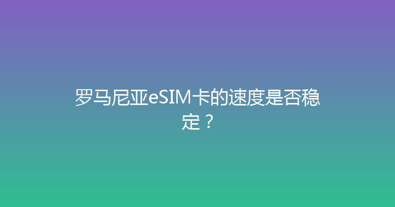 罗马尼亚eSIM卡的速度是否稳定？ 