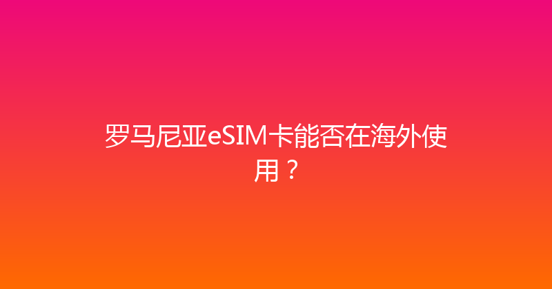 罗马尼亚eSIM卡能否在海外使用？ 