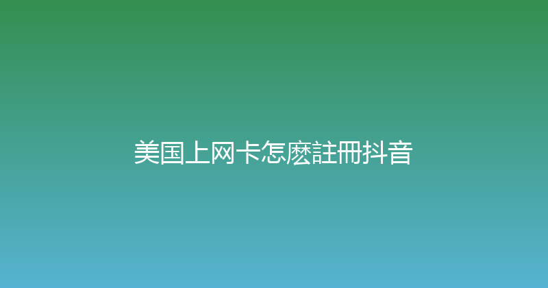 美国上网卡怎麽註冊抖音 