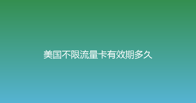 美国不限流量卡有效期多久 