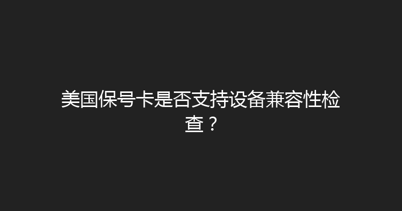 美国保号卡是否支持设备兼容性检查？ 