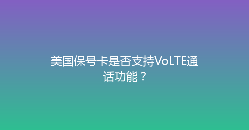 美国保号卡是否支持VoLTE通话功能？ 