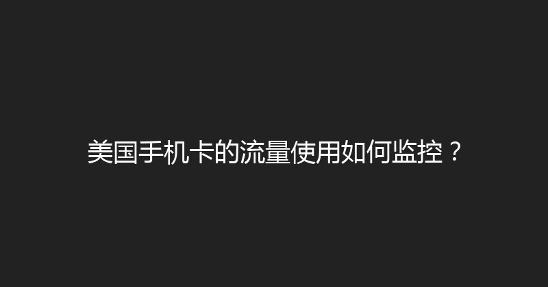 美国手机卡的流量使用如何监控？ 