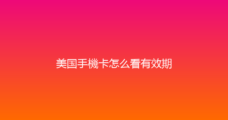 美国手機卡怎么看有效期 