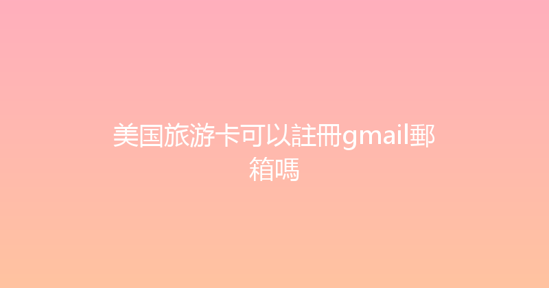 美国旅游卡可以註冊gmail郵箱嗎 