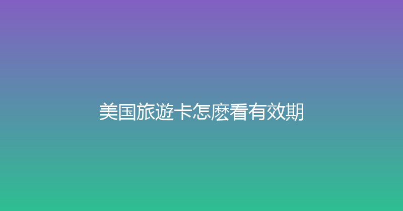 美国旅遊卡怎麽看有效期 