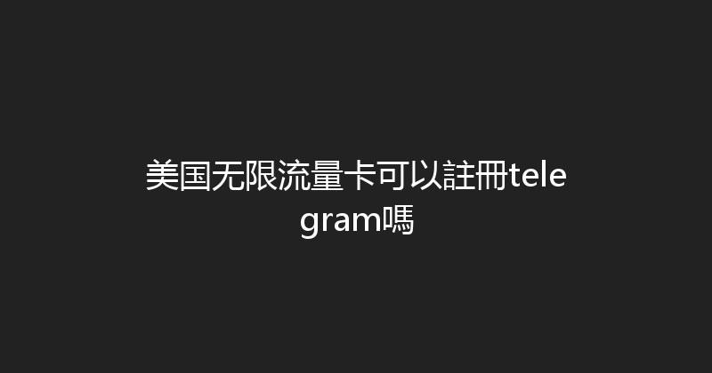 美国无限流量卡可以註冊telegram嗎 