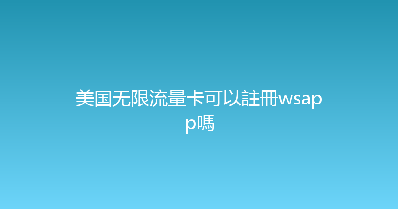 美国无限流量卡可以註冊wsapp嗎 
