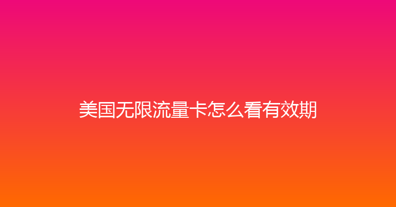 美国无限流量卡怎么看有效期 