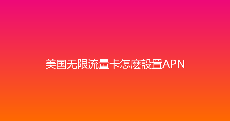 美国无限流量卡怎麽設置APN 