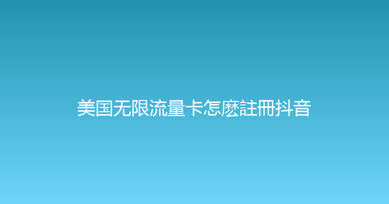 美国无限流量卡怎麽註冊抖音 