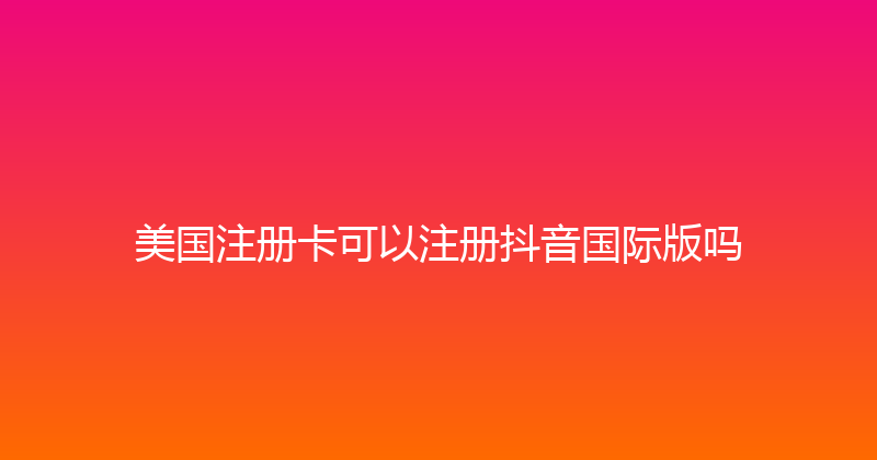 美国注册卡可以注册抖音国际版吗 