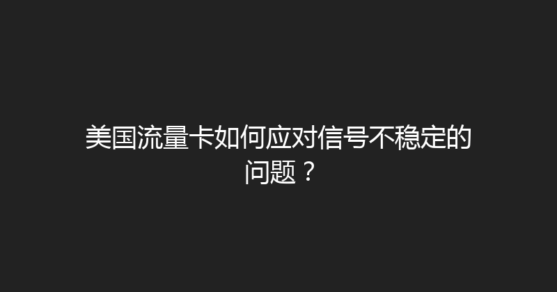 美国流量卡如何应对信号不稳定的问题？ 