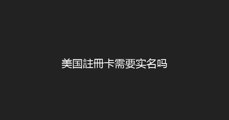 美国註冊卡需要实名吗 