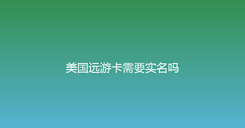美国远游卡需要实名吗 