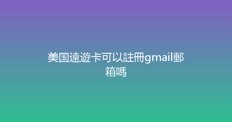 美国遠遊卡可以註冊gmail郵箱嗎 