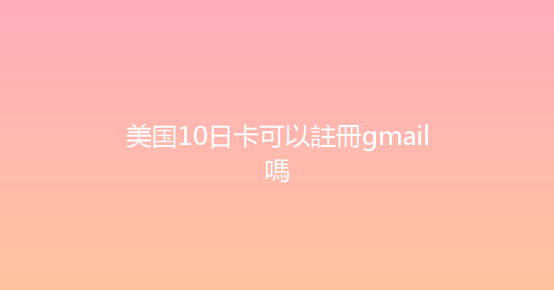 美国10日卡可以註冊gmail嗎 