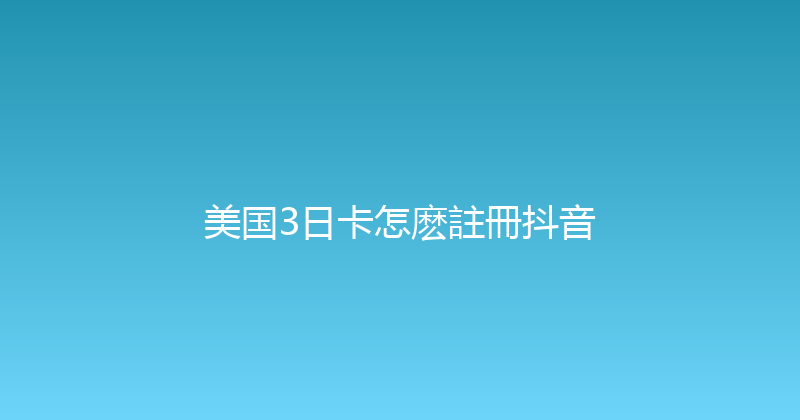 美国3日卡怎麽註冊抖音 