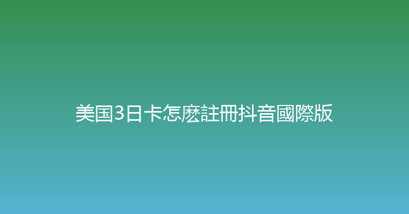 美国3日卡怎麽註冊抖音國際版 