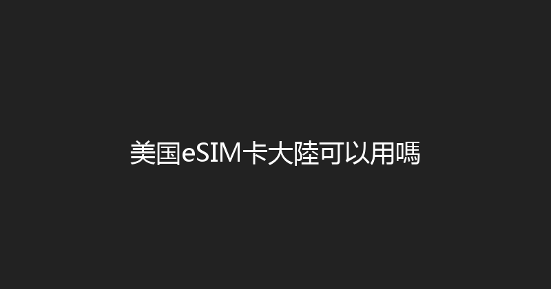 美国eSIM卡大陸可以用嗎 