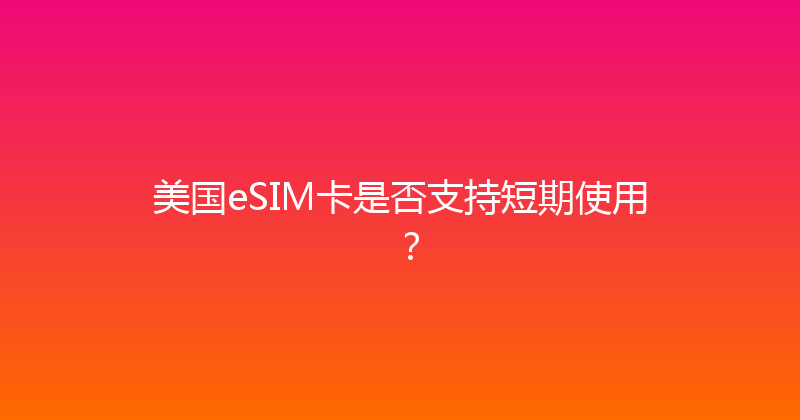美国eSIM卡是否支持短期使用？ 