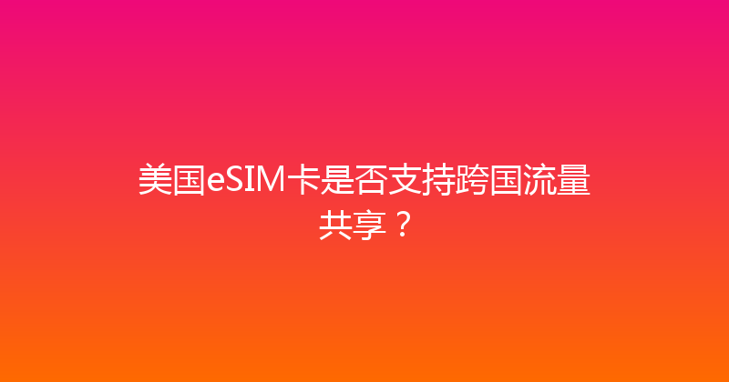 美国eSIM卡是否支持跨国流量共享？ 