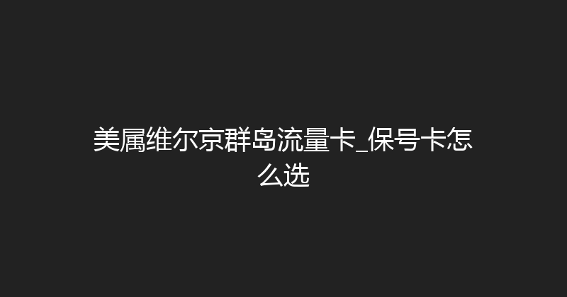 美属维尔京群岛流量卡_保号卡怎么选 
