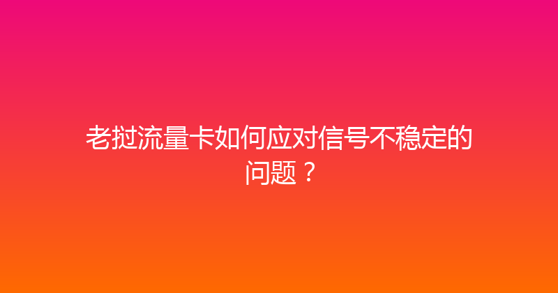 老挝流量卡如何应对信号不稳定的问题？ 