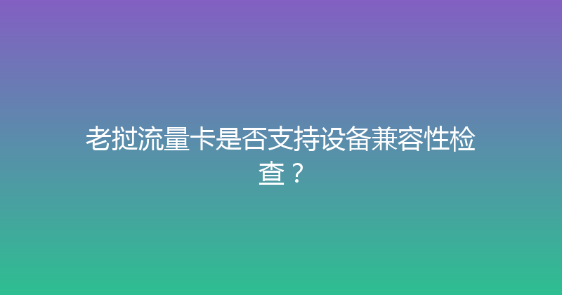 老挝流量卡是否支持设备兼容性检查？ 