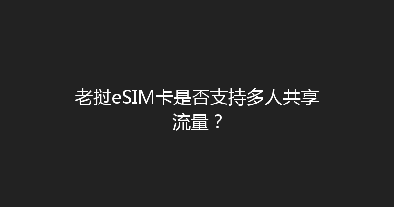 老挝eSIM卡是否支持多人共享流量？ 