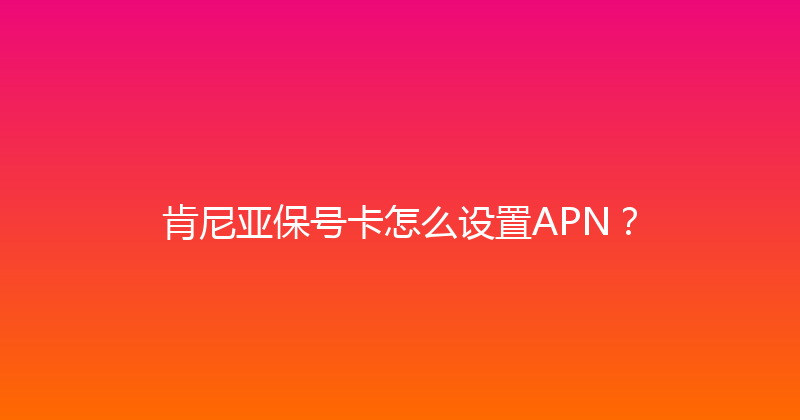 肯尼亚保号卡怎么设置APN？ 