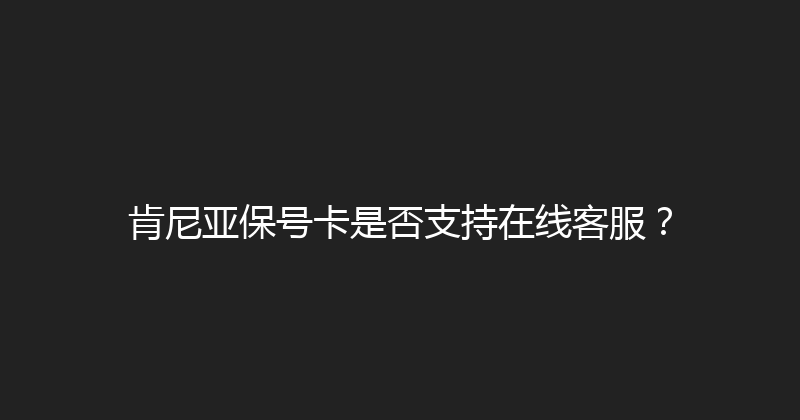 肯尼亚保号卡是否支持在线客服？ 