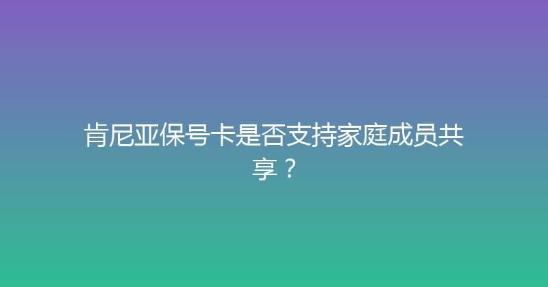 肯尼亚保号卡是否支持家庭成员共享？ 