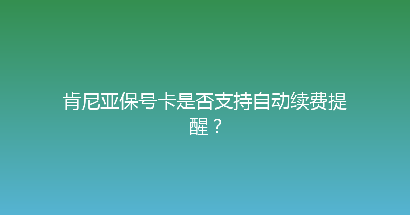 肯尼亚保号卡是否支持自动续费提醒？ 