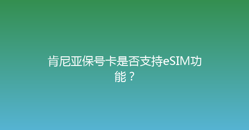 肯尼亚保号卡是否支持eSIM功能？ 
