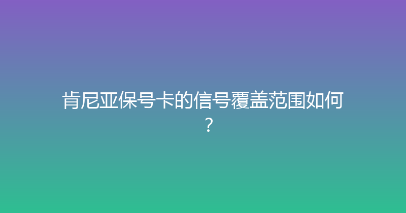 肯尼亚保号卡的信号覆盖范围如何？ 