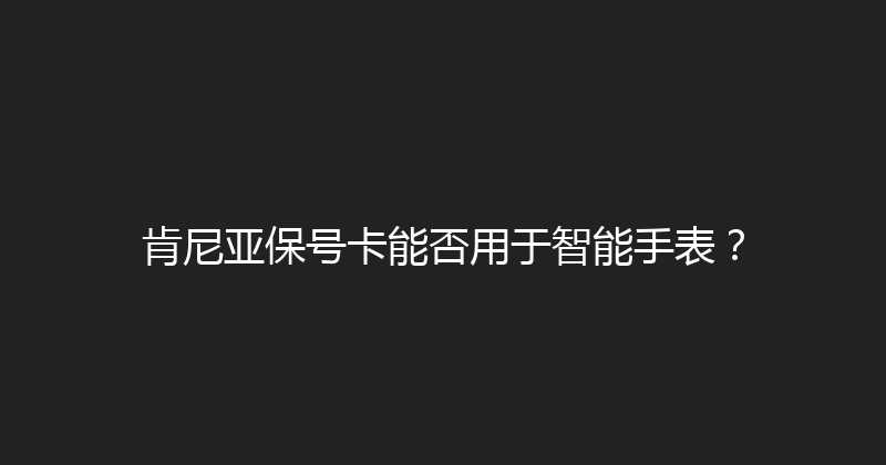 肯尼亚保号卡能否用于智能手表？ 