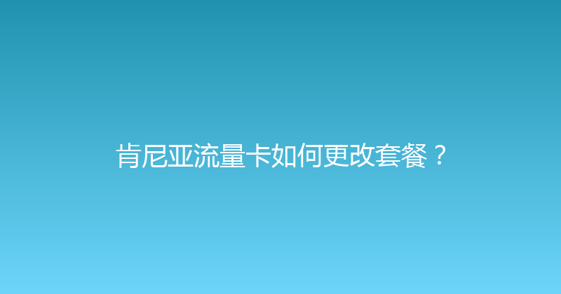 肯尼亚流量卡如何更改套餐？ 
