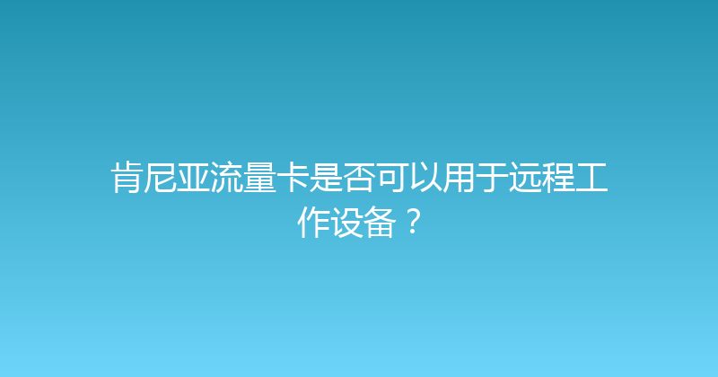 肯尼亚流量卡是否可以用于远程工作设备？ 