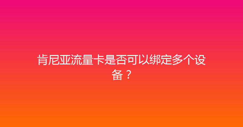 肯尼亚流量卡是否可以绑定多个设备？ 