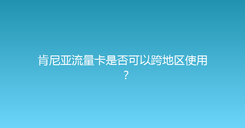 肯尼亚流量卡是否可以跨地区使用？ 