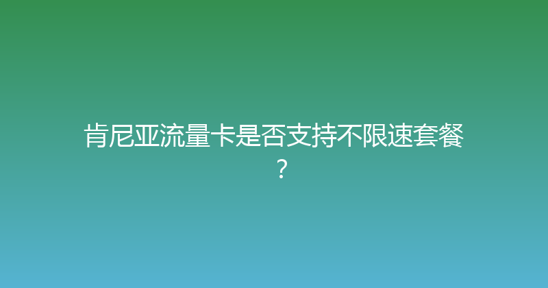 肯尼亚流量卡是否支持不限速套餐？ 