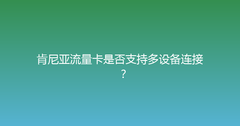 肯尼亚流量卡是否支持多设备连接？ 