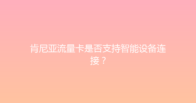 肯尼亚流量卡是否支持智能设备连接？ 