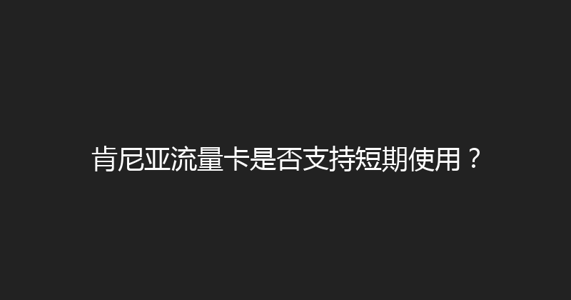 肯尼亚流量卡是否支持短期使用？ 