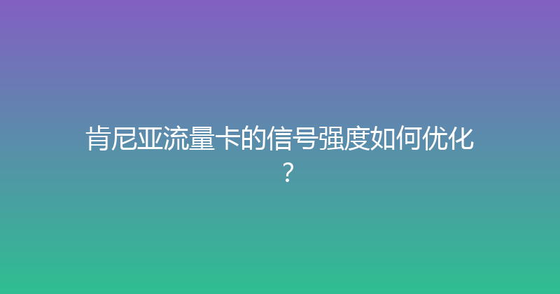 肯尼亚流量卡的信号强度如何优化？ 