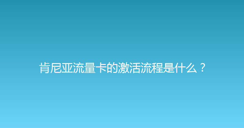 肯尼亚流量卡的激活流程是什么？ 