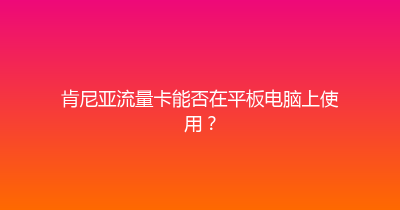 肯尼亚流量卡能否在平板电脑上使用？ 
