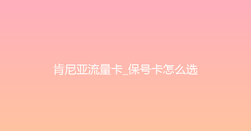 肯尼亚流量卡_保号卡怎么选 