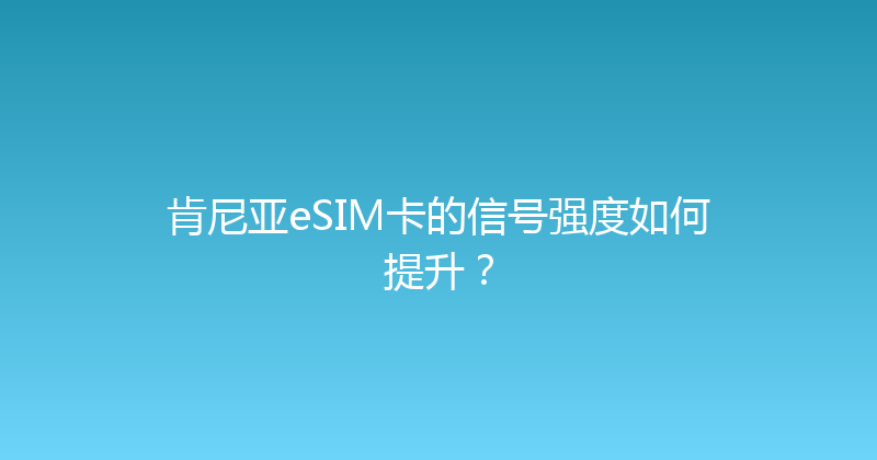 肯尼亚eSIM卡的信号强度如何提升？ 